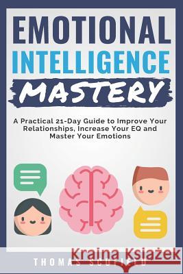 Emotional Intelligence Mastery: A Practical 21-Day Guide to Improve Your Relationships, Increase Your Eq and Master Your Emotions Thomas Scofield 9781790468324