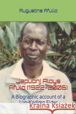 Japuonj Aloys Afulo (1922-2006)- Part I: A Biographic Account of a Luo-Kadimo Elder Augustine Otieno Afullo 9781790484584 Independently Published