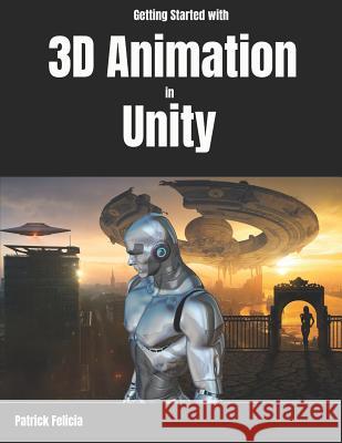 Getting Started with 3D Animation in Unity: Animate and Control Your 3D Characters in Unity in Less Than 60 Minutes. Patrick Felicia 9781790678129