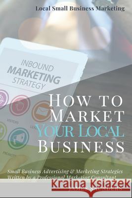 Local Small Business Marketing: How to Market Your Local Business: Small Business Advertising & Marketing Strategies from an Online Marketing Consulta James Saunders 9781790920075
