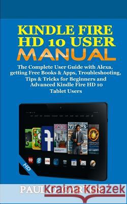 Kindle Fire HD 10 User Manual: The Complete User Guide with Alexa, getting Free Books & Apps, Troubleshooting, Tips & Tricks for Beginners and Advanc Garten, Paul O. 9781791375713 Independently Published