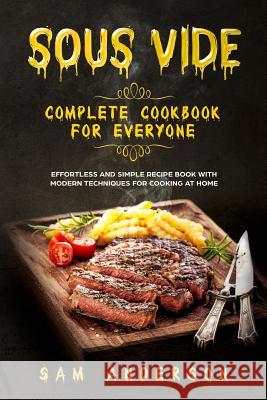 Sous Vide Complete Cookbook for Everyone: Effortless and Simple Recipe Book with Modern Techniques for Cooking at Home! Sam Anderson 9781791554934 Independently Published
