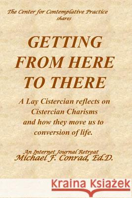 Getting from Here to There: A Lay Cistercian reflects on Cistercian Charisms and how they move us to conversion of life. Conrad, Michael F. 9781791774783