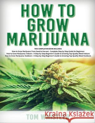 How to Grow Marijuana: 3 Books in 1 - The Complete Beginner's Guide for Growing Top-Quality Weed Indoors and Outdoors Tom Whistler 9781791814205 Independently Published