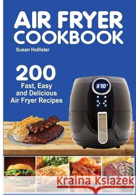 Air Fryer Cookbook: 200 Fast, Easy and Delicious Air Fryer Recipes Susan Hollister 9781791864903 Independently Published