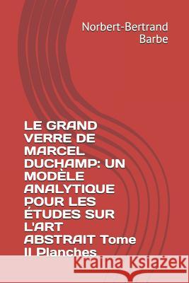 Le Grand Verre de Marcel Duchamp: UN MODÈLE ANALYTIQUE POUR LES ÉTUDES SUR L'ART ABSTRAIT Tome II Planches Barbe, Norbert-Bertrand 9781791926298 Independently Published