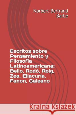 Escritos sobre Pensamiento y Filosofía Latinoamericana: Bello, Rodó, Roig, Zea, Ellacuría, Fanon, Galeano Barbe, Norbert-Bertrand 9781791956646 Independently Published