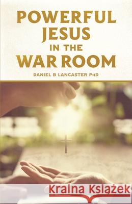 Powerful Jesus in the War Room: Hear Jesus Calling and Change Your Life Daniel B. Lancaster 9781792117473