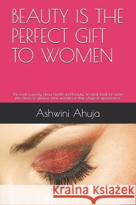 Beauty Is the Perfect Gift to Women: An Ideal Book for Ladies Who Desire to Glimpse Some Wonders in Their Appearance and Social Life. Ashwini Ahuja 9781792688089