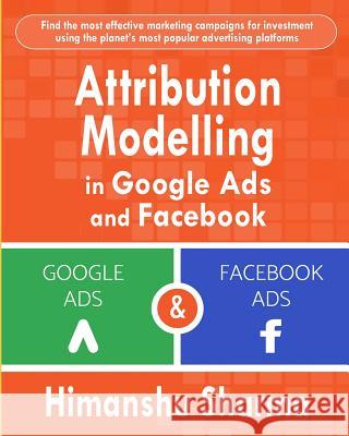 Attribution Modelling in Google Ads and Facebook Himanshu Sharma 9781792911392