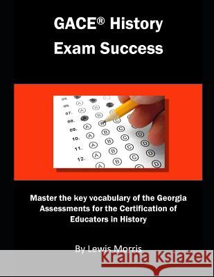 Gace History Exam Success: Master the Key Vocabulary of the Georgia Assessments for the Certification of Educators in History Lewis Morris 9781793087010