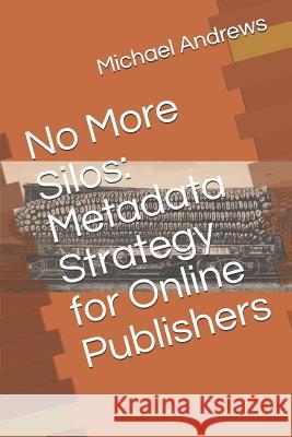No More Silos: Metadata Strategy for Online Publishers Michael C Andrews 9781793097811 Independently Published
