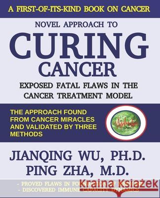 Novel Approach to Curing Cancer: Exposed fatal flaws in the cancer treatment model Ping Zha, Jianqing Wu 9781793384591