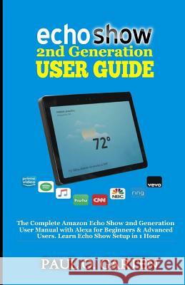 Echo Show 2nd Generation User Guide: The Complete Amazon Echo Show 2nd Generation User Guide with Alexa for Beginners & Advanced Users. Learn Echo Show Setup in 1 hour Paul Garten 9781793447586 Independently Published
