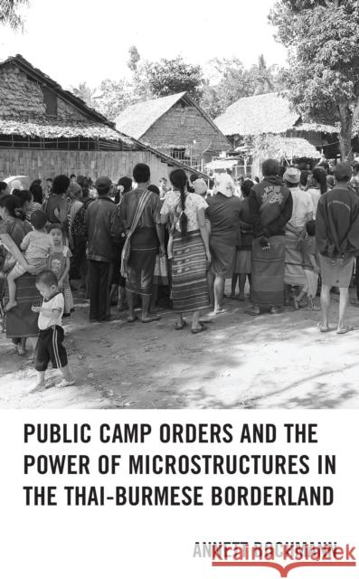 Public Camp Orders and the Power of Microstructures in the Thai-Burmese Borderland Annett Bochmann 9781793608956 Lexington Books
