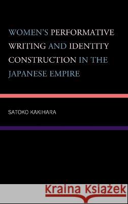 Women\'s Performative Writing and Identity Construction in the Japanese Empire Satoko Kakihara 9781793611604 Lexington Books
