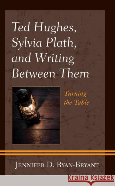 Ted Hughes, Sylvia Plath, and Writing Between Them: Turning the Table Jennifer D. Ryan-Bryant 9781793614155 Lexington Books