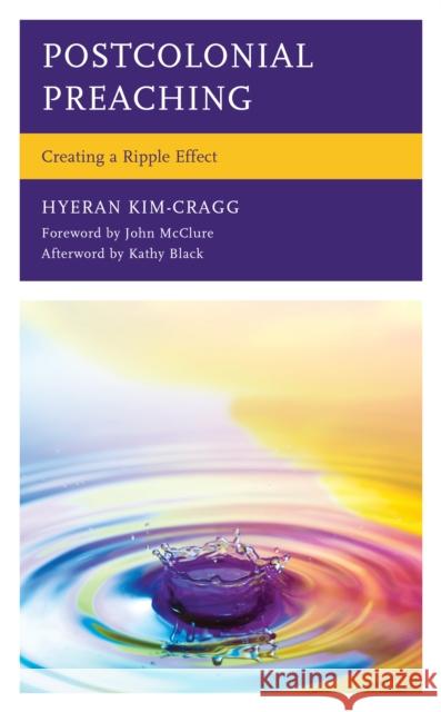 Postcolonial Preaching: Creating a Ripple Effect HyeRan Rev. Kim-Cragg, Timothy Eaton Memorial Church Professor of Preaching, Kathy Black, John McClure 9781793617095