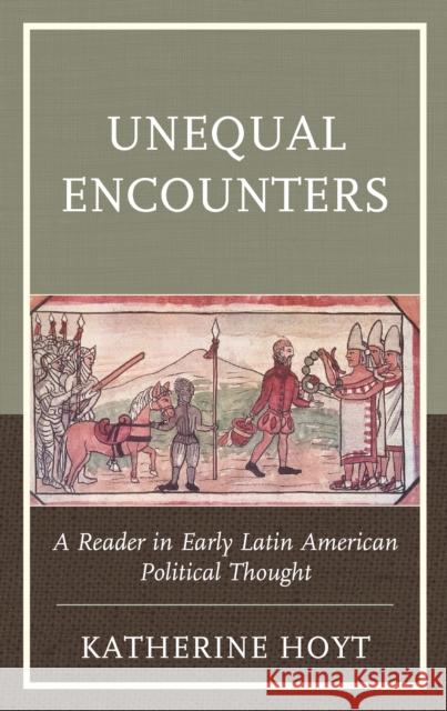 Unequal Encounters: A Reader in Early Latin American Political Thought Katherine Hoyt 9781793622549 Lexington Books