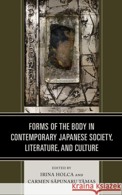 Forms of the Body in Contemporary Japanese Society, Literature, and Culture Irina Holca Carmen Săpunaru Tămaş Alina E. Anton 9781793623874
