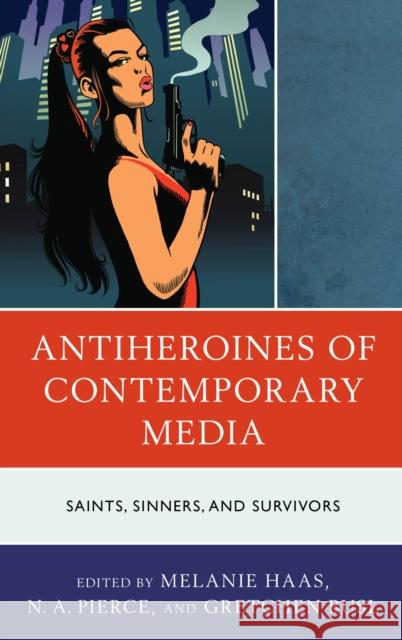 Antiheroines of Contemporary Media: Saints, Sinners, and Survivors Haas, Melanie 9781793624567 Lexington Books