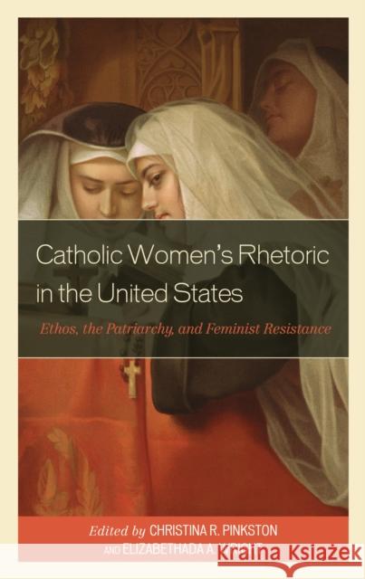 Catholic Women's Rhetoric in the United States: Ethos, the Patriarchy, and Feminist Resistance Pinkston, Christina R. 9781793636218