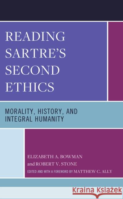 Reading Sartre's Second Ethics: Morality, History, and Integral Humanity Elizabeth A. Bowman Robert V. Stone Matthew C. Ally 9781793646514