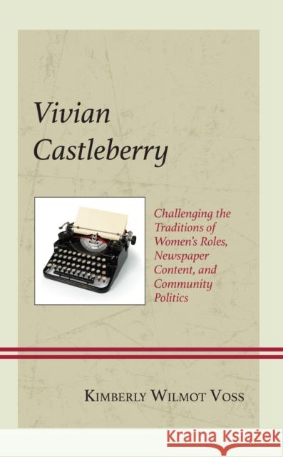 Vivian Castleberry: Challenging the Traditions of Women's Roles, Newspaper Content, and Community Politics Kimberly Wilmot Voss 9781793650146