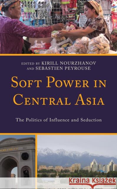 Soft Power in Central Asia: The Politics of Influence and Seduction Kirill Nourzhanov Sebastien Peyrouse Vincent Artman 9781793650795 Lexington Books