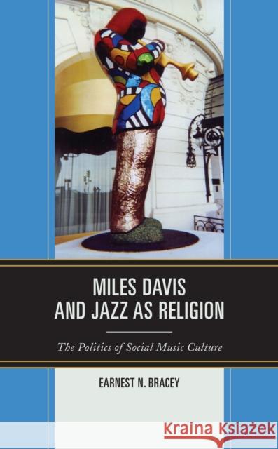 Miles Davis, and Jazz as Religion: The Politics of Social Music Culture Earnest N. Bracey   9781793653598 Lexington Books