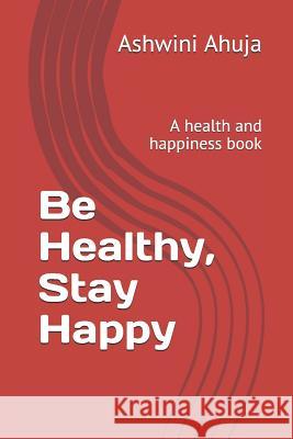 Be Healthy, Stay Happy: A Health and Happiness Book Ashwini Ahuja 9781794018242