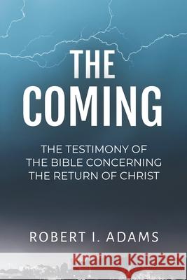 The Coming: The Testimony of the Bible Concerning the Return of Christ Robert I. Adams 9781794037304 Independently Published