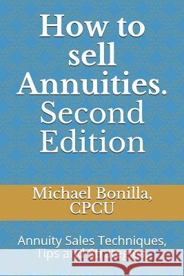 How to Sell Annuities. Second Edition: Annuity Sales Techniques, Tips and Strategies. Michael Bonilla 9781794045361 Independently Published