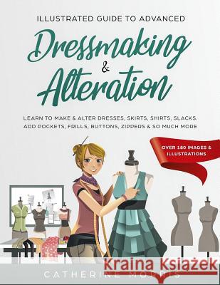 Illustrated Guide to Advanced Dressmaking & Alteration: Learn to Make & Alter Dresses, Skirts, Shirts, Slacks. Add Pockets, Frills, Buttons, Zippers & Catherine Morris 9781794138575