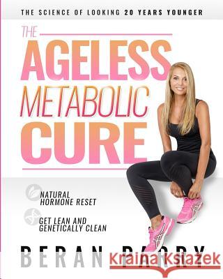 The Ageless Metabolic Cure: The Science of Looking 20 Years Younger: Natural Hormone Reset: Get Lean and Genetically Clean Beran Parry 9781794354579