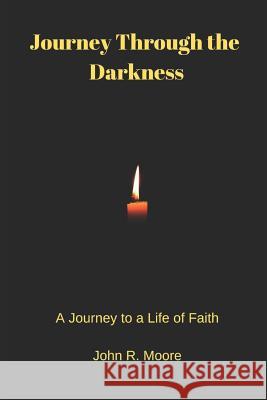 Journey Through the Darkness: A Journey to a Life of Faith John R. Moore 9781794469181