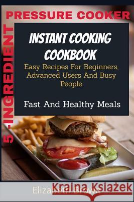 5 -Ingredient Pressure Cooker Instant Cooking Cookbook: Easy Recipes For Beginners, Advanced Users And Busy People Fast And Healthy Meals Brown, Elizabeth 9781794551435