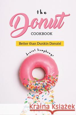 The Donut Cookbook: Better Than Dunkin Donuts Daniel Humphreys 9781794655928