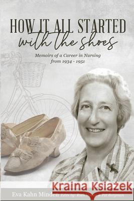 How It All Started With the Shoes: Memoirs of a career in nursing 1934 - 1951 Eva Kahn Minden, Ruth Novice, Pat Bergman 9781794843684