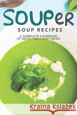 Souper Soup Recipes: A Complete Cookbook of Delectable Dish Ideas! Daniel Humphreys 9781795099165