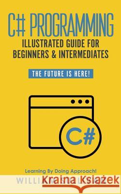 C# Programming Illustrated Guide For Beginners & Intermediates: The Future Is Here! Learning By Doing Approach William Sullivan 9781795157797 Independently Published