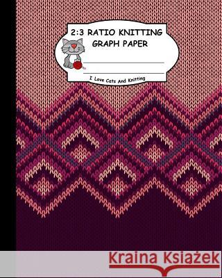 2: 3 Ratio Knitting Graph Paper: I Love Cats and Knitting: Knitter's Graph Paper for Designing Charts for New Patterns. B Ts Publishing 9781795166546