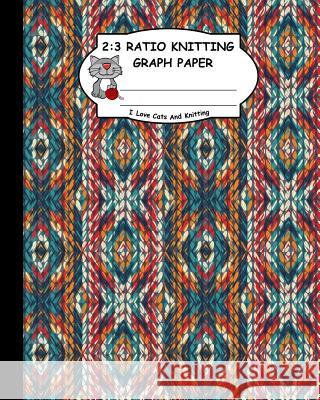 2: 3 Ratio Knitting Graph Paper: I Love Cats and Knitting: Knitter's Graph Paper for Designing Charts for New Patterns. G Ts Publishing 9781795166782