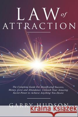 Law of Attraction: The Complete Guide for Manifesting Success, Money, Love and Abundance. Unleash Your Amazing Secret Power to Achieve An Garry Hudson 9781795179867