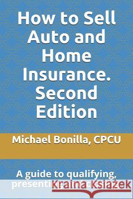 How to Sell Auto and Home Insurance. Second Edition: A Guide to Qualifying, Presenting and Closing. Michael Bonilla 9781795228022 Independently Published