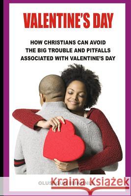Valentine's Day: How Christians Can Avoid the Big Trouble and Pitfalls Associated with Valentine's Day Olusegun Ibikunle 9781795280839 Independently Published