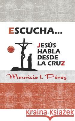 Escucha... Jesús Habla Desde la Cruz Mauricio I Pérez 9781795307802
