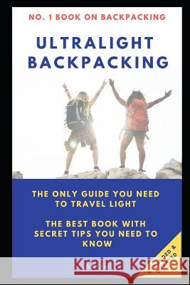 Ultralight Backpacking: The Only Guide You Need to Travel Light. the Best Book with Secret Tips You Need to Know. David E. King 9781795779647 Independently Published