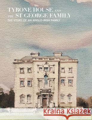 Tyrone House and the St George Family: The Story of an Anglo-Irish Family Robert O'Byrne 9781796017007