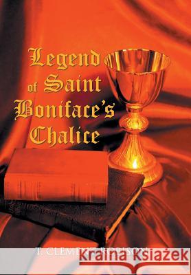 Legend of Saint Boniface's Chalice T Clement Robison 9781796021745 Xlibris Us